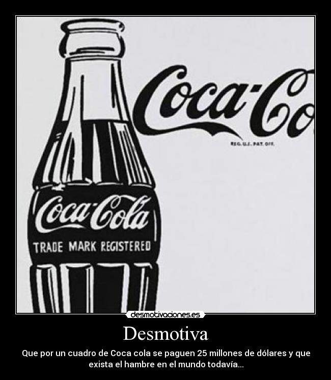 Desmotiva - Que por un cuadro de Coca cola se paguen 25 millones de dólares y que
exista el hambre en el mundo todavía...