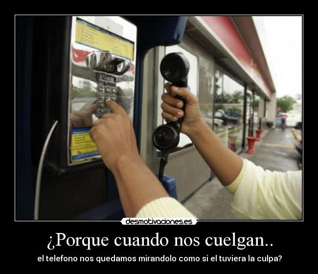 ¿Porque cuando nos cuelgan.. - el telefono nos quedamos mirandolo como si el tuviera la culpa?