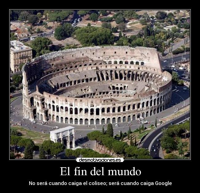 El fin del mundo - No será cuando caiga el coliseo; será cuando caiga Google