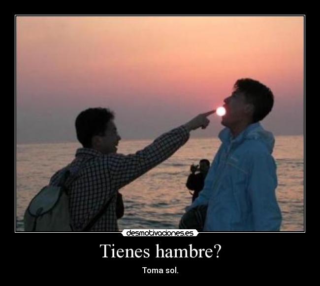 Tienes hambre? -