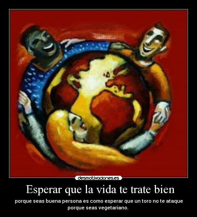 Esperar que la vida te trate bien - porque seas buena persona es como esperar que un toro no te ataque
porque seas vegetariano.