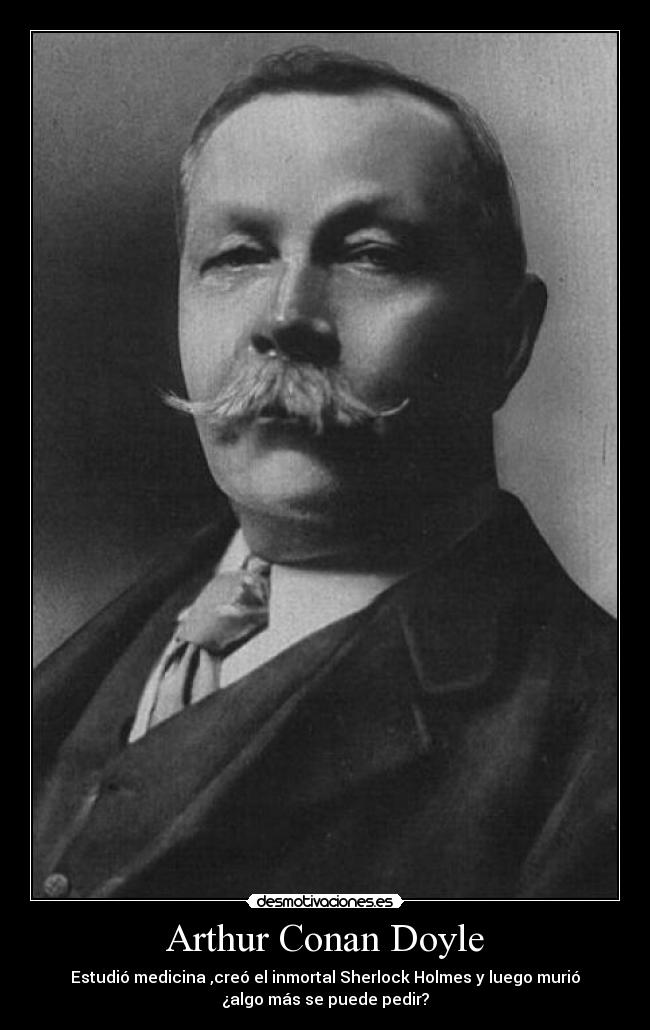 Arthur Conan Doyle - Estudió medicina ,creó el inmortal Sherlock Holmes y luego murió
¿algo más se puede pedir?