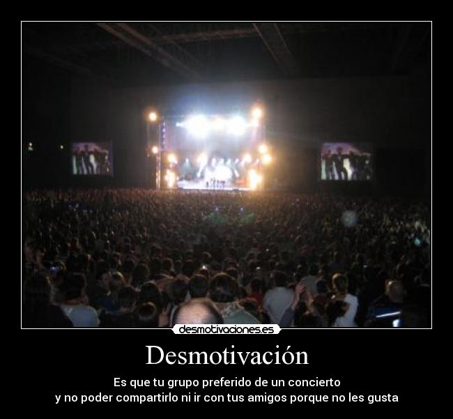 Desmotivación - Es que tu grupo preferido de un concierto
y no poder compartirlo ni ir con tus amigos porque no les gusta
