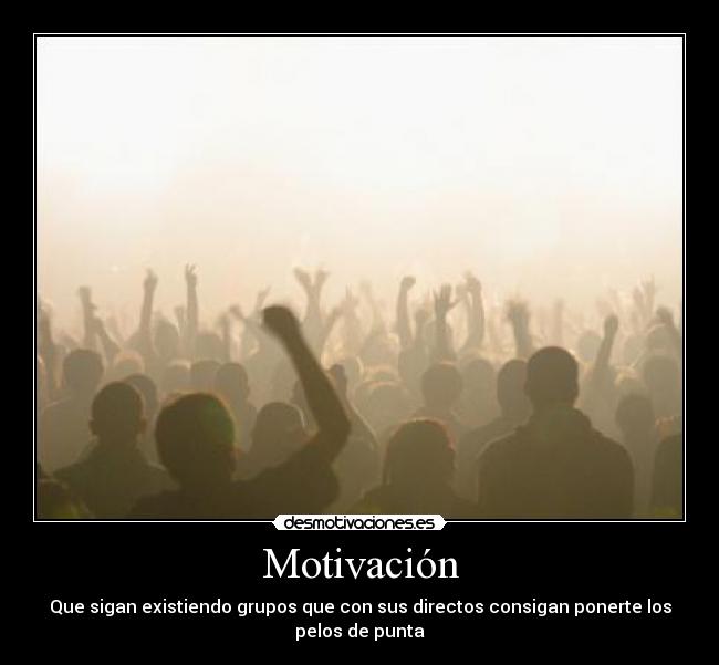 Motivación - Que sigan existiendo grupos que con sus directos consigan ponerte los
pelos de punta
