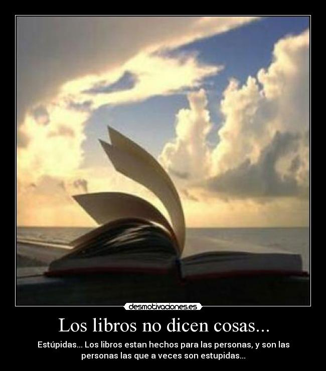 Los libros no dicen cosas... - Estúpidas... Los libros estan hechos para las personas, y son las
personas las que a veces son estupidas...