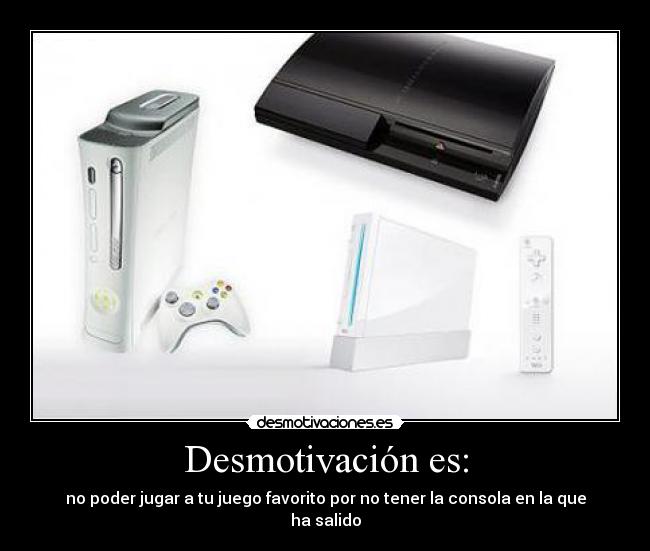 Desmotivación es: - no poder jugar a tu juego favorito por no tener la consola en la que ha salido