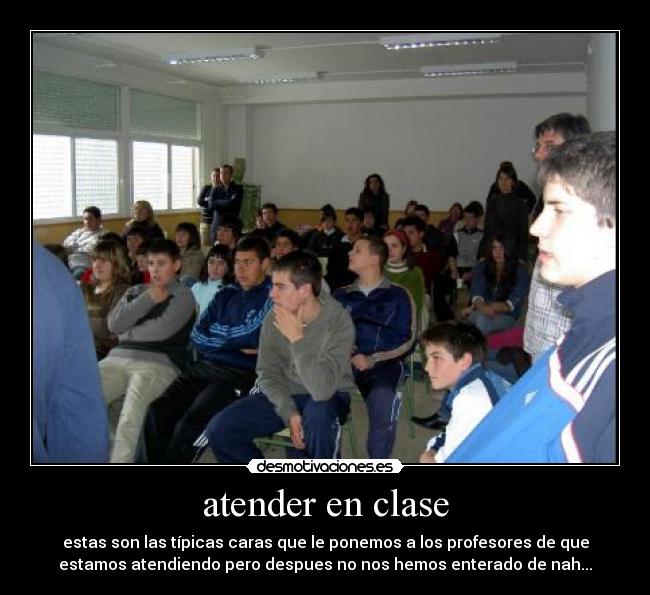atender en clase - estas son las típicas caras que le ponemos a los profesores de que
estamos atendiendo pero despues no nos hemos enterado de nah...