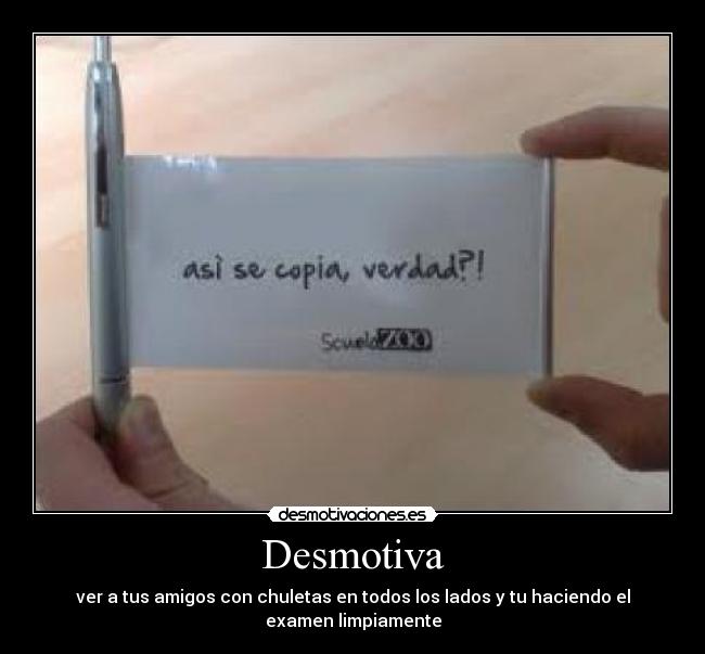 Desmotiva - ver a tus amigos con chuletas en todos los lados y tu haciendo el examen limpiamente