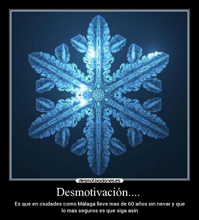 Desmotivación.... - Es que en ciudades como Málaga lleve mas de 60 años sin nevar y que
lo mas seguros es que siga asín
