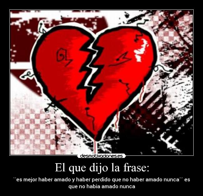 El que dijo la frase: - ``es mejor haber amado y haber perdido que no haber amado nunca´´ es
que no habia amado nunca