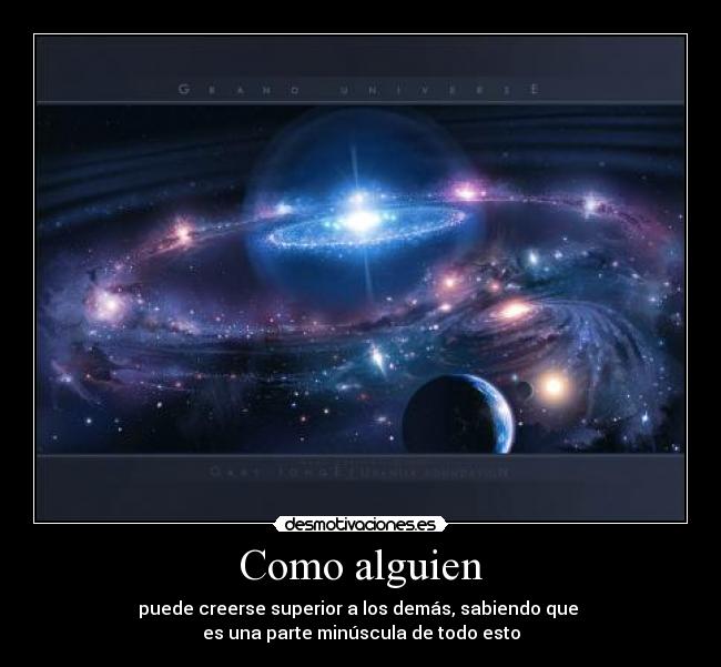Como alguien - puede creerse superior a los demás, sabiendo que
es una parte minúscula de todo esto