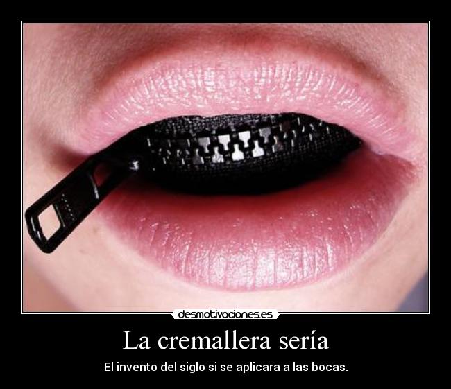 La cremallera sería - El invento del siglo si se aplicara a las bocas.