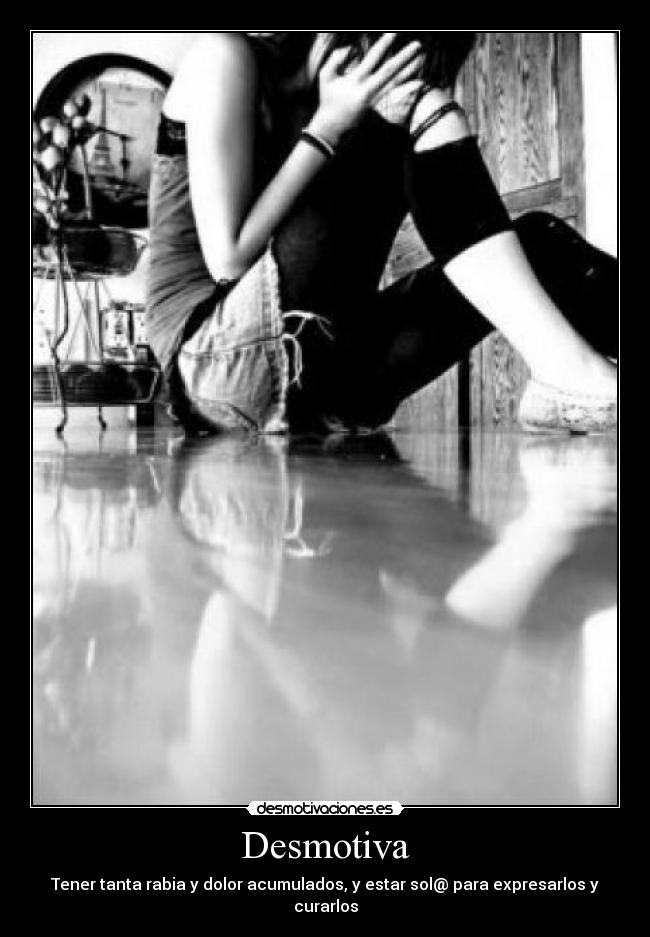 Desmotiva - Tener tanta rabia y dolor acumulados, y estar sol@ para expresarlos y curarlos
