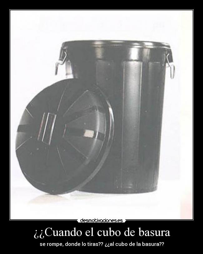 ¿¿Cuando el cubo de basura - se rompe, donde lo tiras?? ¿¿al cubo de la basura??