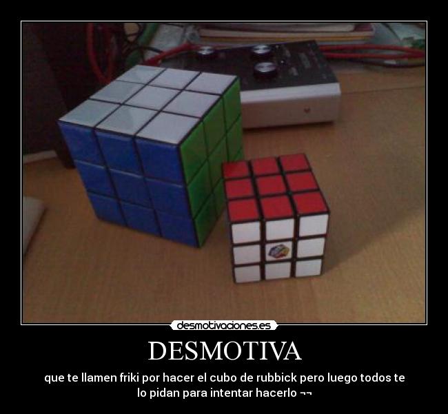 DESMOTIVA - que te llamen friki por hacer el cubo de rubbick pero luego todos te
lo pidan para intentar hacerlo ¬¬