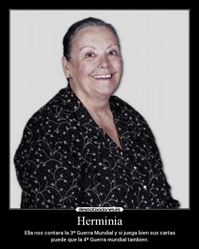 Herminia - Ella nos contara la 3º Guerra Mundial y si juega bien sus cartas
puede que la 4º Guerra mundial tambien.