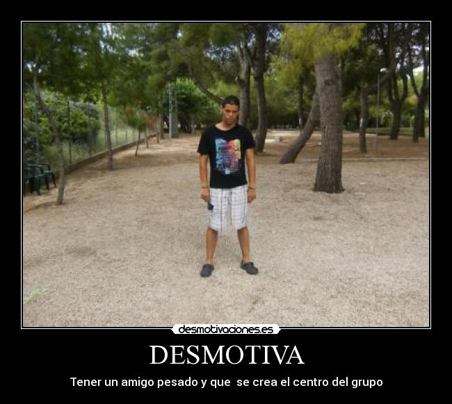 DESMOTIVA - Tener un amigo pesado y que  se crea el centro del grupo