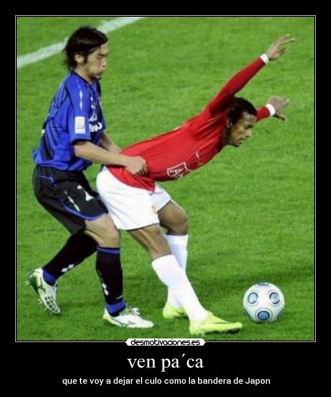 ven pa´ca - que te voy a dejar el culo como la bandera de Japon