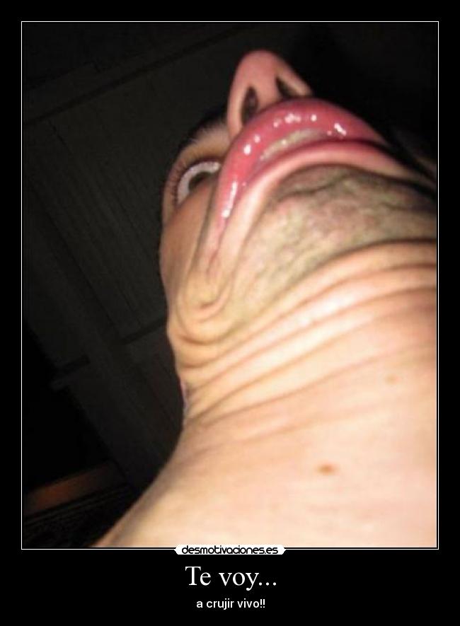 Te voy... - a crujir vivo!!