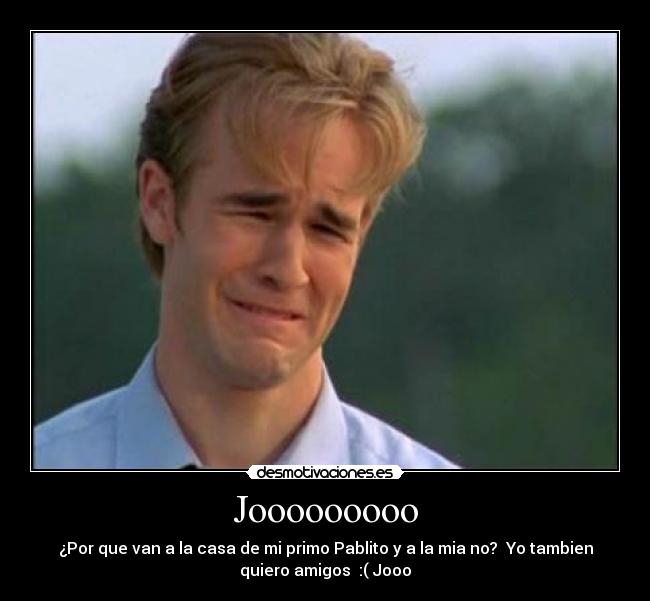 Jooooooooo - ¿Por que van a la casa de mi primo Pablito y a la mia no? Yo tambien
quiero amigos :( Jooo