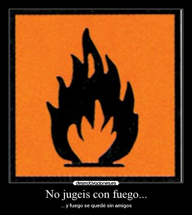 No jugeis con fuego... - ... y fuego se quedó sin amigos