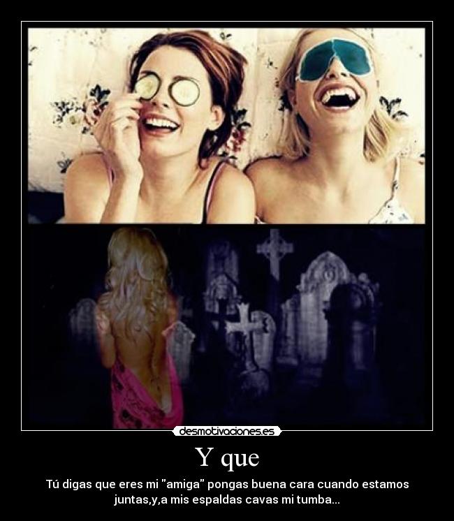 Y que - Tú digas que eres mi amiga pongas buena cara cuando estamos
juntas,y,a mis espaldas cavas mi tumba...