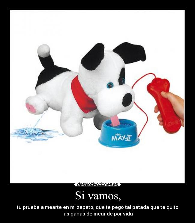 Si vamos, - tu prueba a mearte en mi zapato, que te pego tal patada que te quito
las ganas de mear de por vida