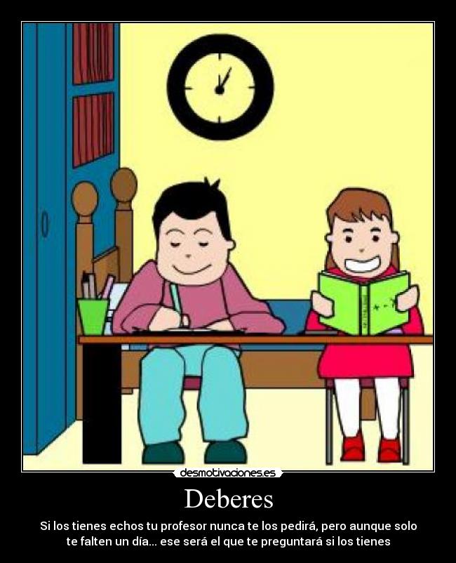 Deberes - Si los tienes echos tu profesor nunca te los pedirá, pero aunque solo
te falten un día... ese será el que te preguntará si los tienes