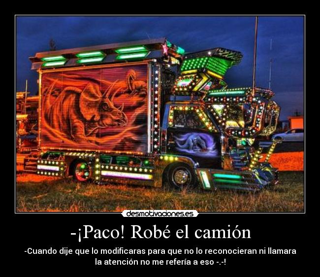 -¡Paco! Robé el camión - -Cuando dije que lo modificaras para que no lo reconocieran ni llamara
la atención no me refería a eso -.-!
