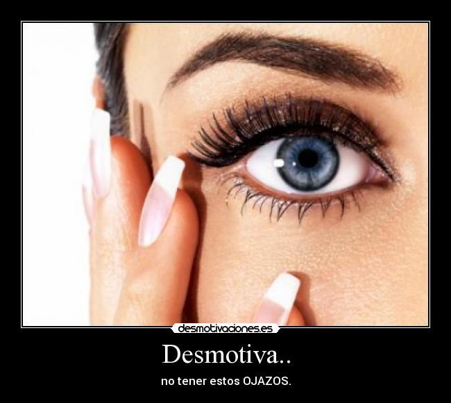 Desmotiva.. - no tener estos OJAZOS.