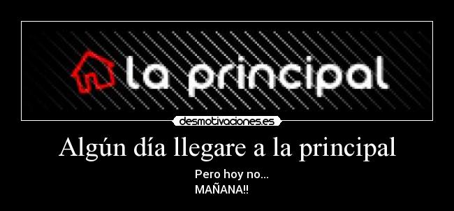 Algún día llegare a la principal - Pero hoy no...
MAÑANA!!