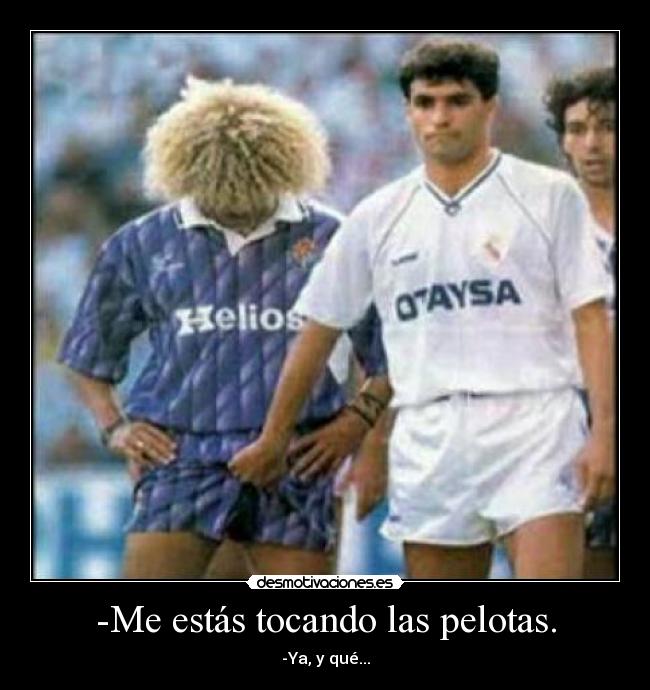 -Me estás tocando las pelotas. - -Ya, y qué...