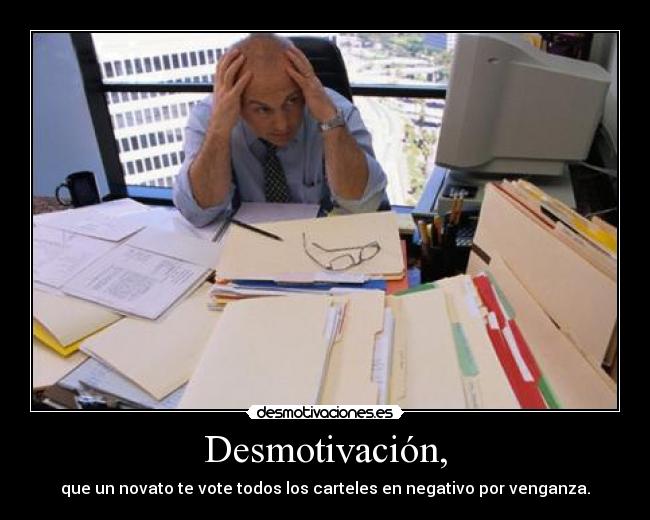 Desmotivación, - que un novato te vote todos los carteles en negativo por venganza.