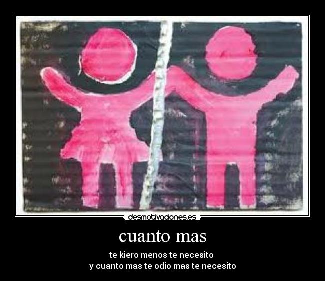 cuanto mas - te kiero menos te necesito
y cuanto mas te odio mas te necesito