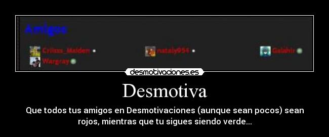 Desmotiva - Que todos tus amigos en Desmotivaciones (aunque sean pocos) sean
rojos, mientras que tu sigues siendo verde...