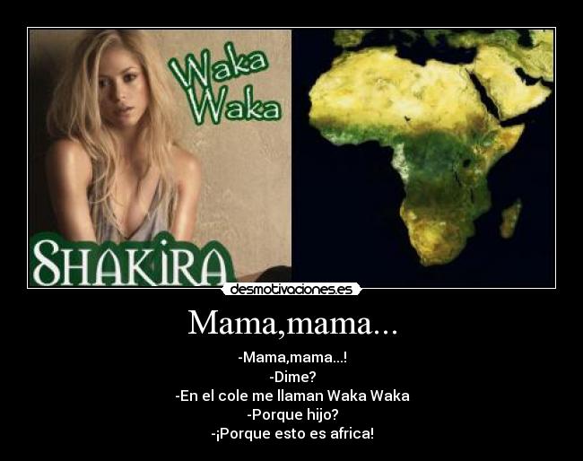 Mama,mama... - -Mama,mama...!
-Dime?
-En el cole me llaman Waka Waka
-Porque hijo?
-¡Porque esto es africa!