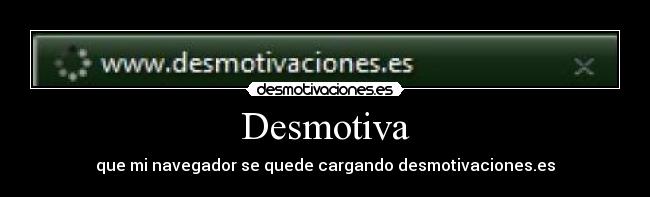 Desmotiva - que mi navegador se quede cargando desmotivaciones.es