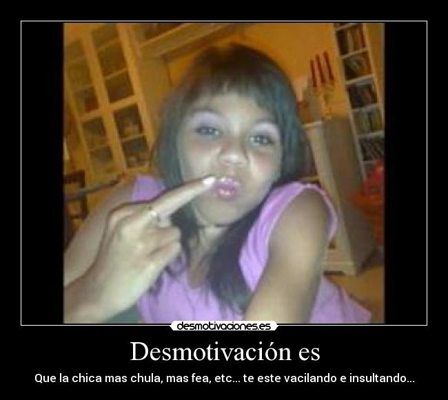 Desmotivación es - Que la chica mas chula, mas fea, etc... te este vacilando e insultando...