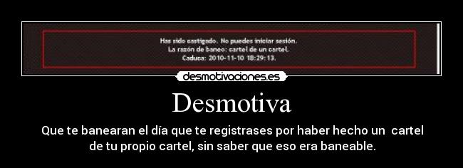 Desmotiva - Que te banearan el día que te registrases por haber hecho un cartel
de tu propio cartel, sin saber que eso era baneable.
