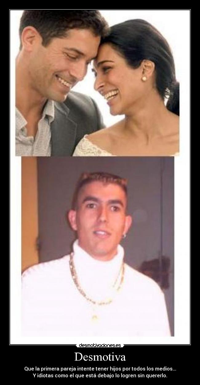Desmotiva - Que la primera pareja intente tener hijos por todos los medios...
Y idiotas como el que está debajo lo logren sin quererlo.