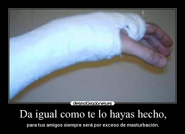 Da igual como te lo hayas hecho, - para tus amigos siempre será por exceso de masturbación.