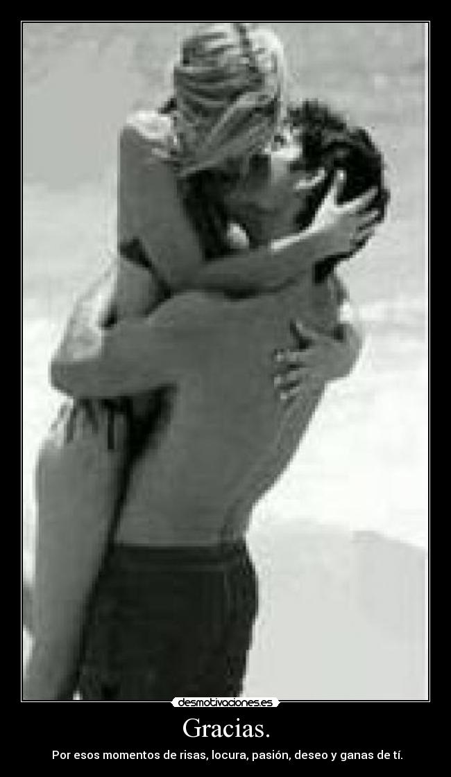 Gracias. -  Por esos momentos de risas, locura, pasión, deseo y ganas de tí.