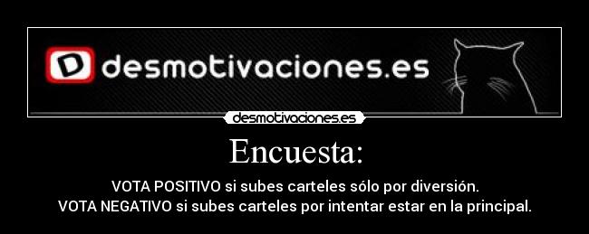 Encuesta: - VOTA POSITIVO si subes carteles sólo por diversión.
VOTA NEGATIVO si subes carteles por intentar estar en la principal.