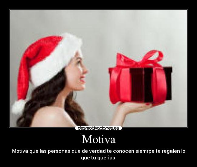 Motiva - Motiva que las personas que de verdad te conocen siemrpe te regalen lo
que tu querias 