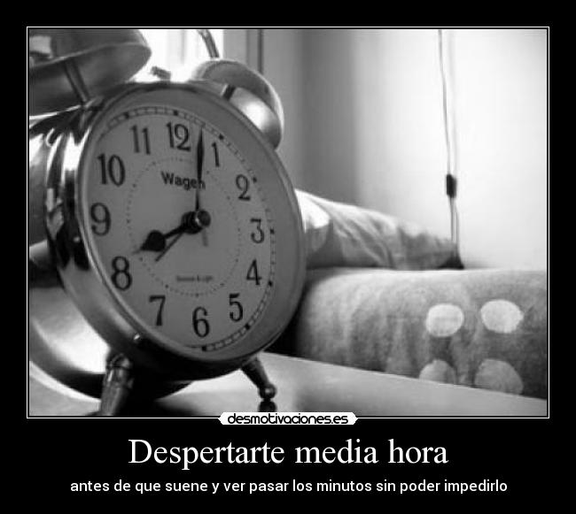 Despertarte media hora - antes de que suene y ver pasar los minutos sin poder impedirlo