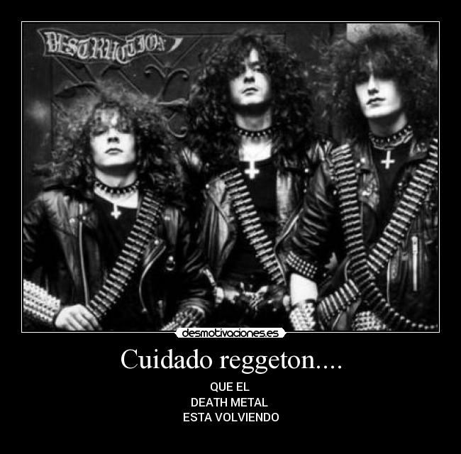 Cuidado reggeton.... - QUE EL
DEATH METAL
ESTA VOLVIENDO