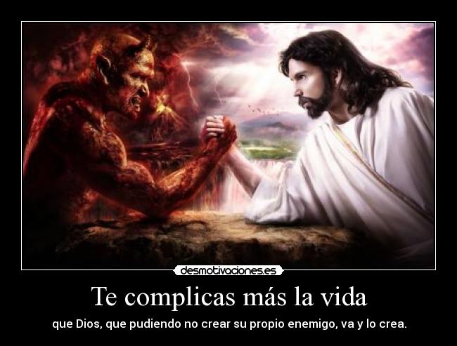 Te complicas más la vida - que Dios, que pudiendo no crear su propio enemigo, va y lo crea.