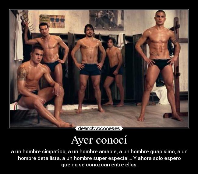 Ayer conocí - a un hombre simpatico, a un hombre amable, a un hombre guapisimo, a un
hombre detallista, a un hombre super especial... Y ahora solo espero
que no se conozcan entre ellos.