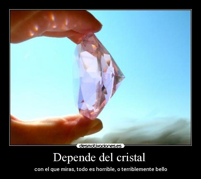 Depende del cristal - con el que miras, todo es horrible, o terriblemente bello
