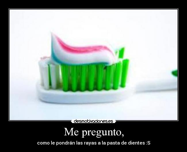 Me pregunto, - como le pondrán las rayas a la pasta de dientes :S